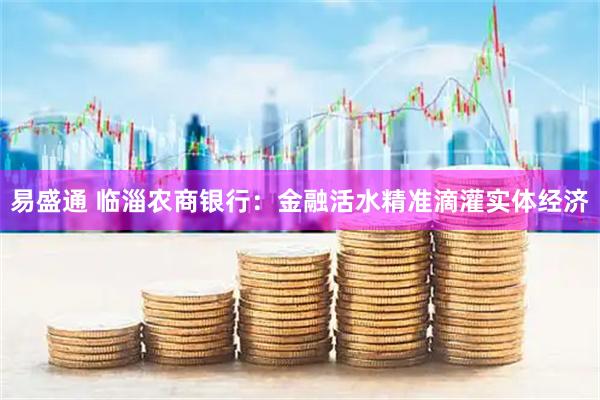 易盛通 临淄农商银行：金融活水精准滴灌实体经济