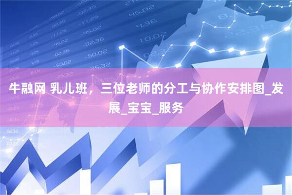 牛融网 乳儿班，三位老师的分工与协作安排图_发展_宝宝_服务