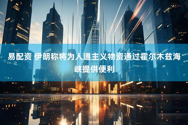 易配资 伊朗称将为人道主义物资通过霍尔木兹海峡提供便利