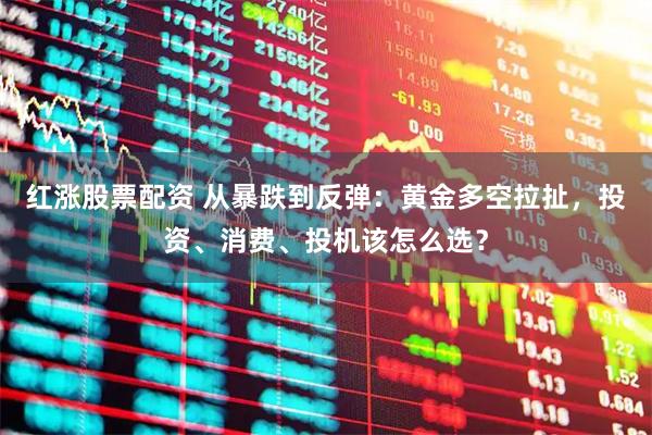 红涨股票配资 从暴跌到反弹：黄金多空拉扯，投资、消费、投机该怎么选？