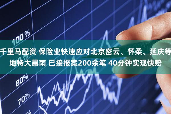 千里马配资 保险业快速应对北京密云、怀柔、延庆等地特大暴雨 已接报案200余笔 40分钟实现快赔