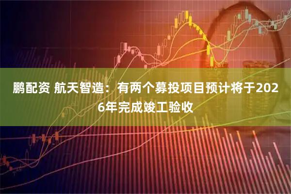 鹏配资 航天智造：有两个募投项目预计将于2026年完成竣工验收