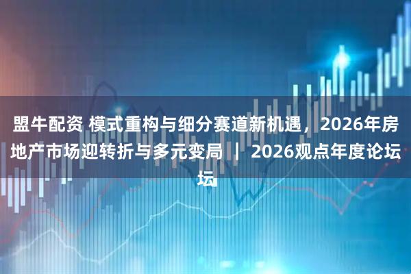 盟牛配资 模式重构与细分赛道新机遇，2026年房地产市场迎转折与多元变局 ｜ 2026观点年度论坛