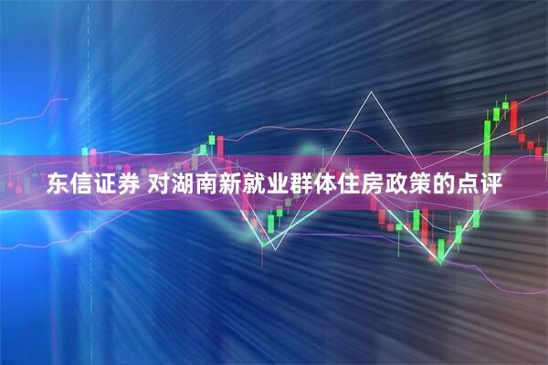 东信证券 对湖南新就业群体住房政策的点评