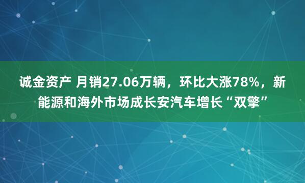 诚金资产 月销27.06万辆，环比大涨78%，新能源和海外市场成长安汽车增长“双擎”