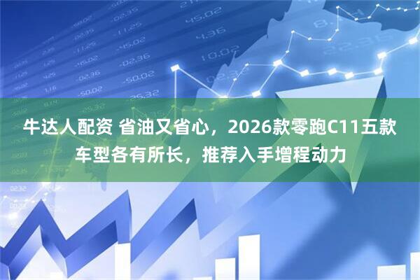 牛达人配资 省油又省心，2026款零跑C11五款车型各有所长，推荐入手增程动力