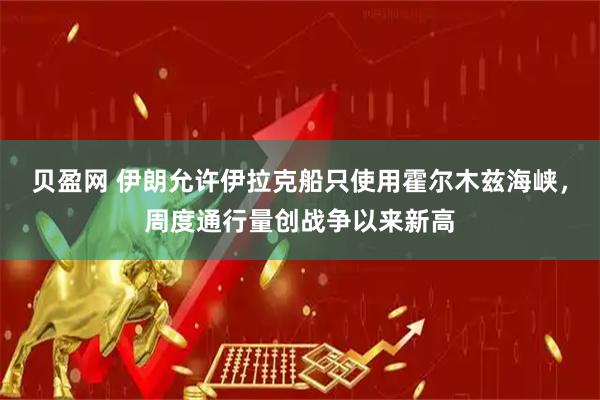 贝盈网 伊朗允许伊拉克船只使用霍尔木兹海峡，周度通行量创战争以来新高