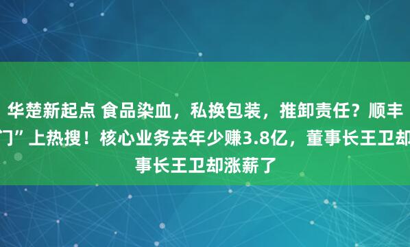 华楚新起点 食品染血，私换包装，推卸责任？顺丰“血迹门”上热搜！核心业务去年少赚3.8亿，董事长王卫却涨薪了