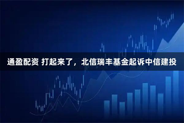 通盈配资 打起来了，北信瑞丰基金起诉中信建投