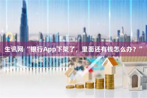 生讯网 “银行App下架了，里面还有钱怎么办？”