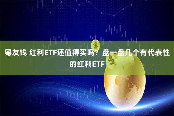 粤友钱 红利ETF还值得买吗？盘一盘几个有代表性的红利ETF