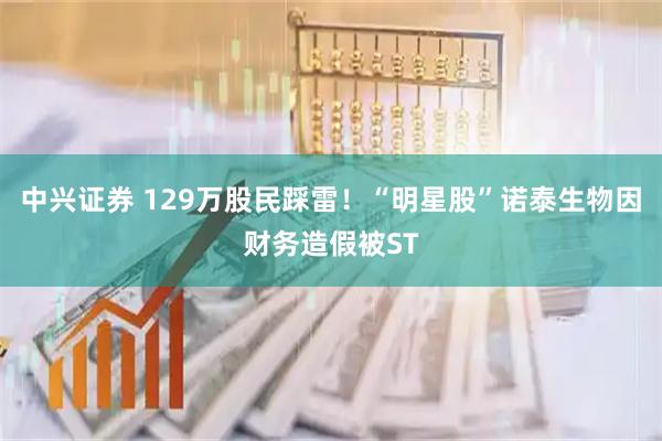中兴证券 129万股民踩雷！“明星股”诺泰生物因财务造假被ST