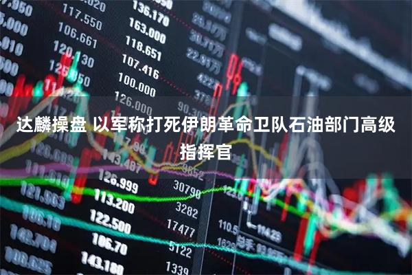 达麟操盘 以军称打死伊朗革命卫队石油部门高级指挥官