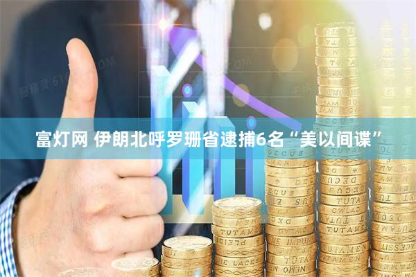 富灯网 伊朗北呼罗珊省逮捕6名“美以间谍”