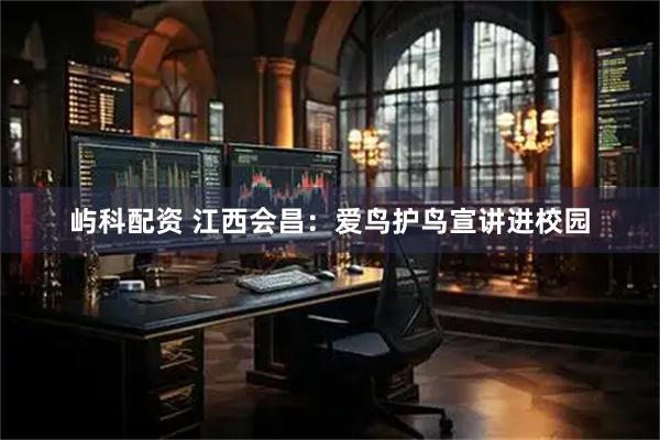 屿科配资 江西会昌：爱鸟护鸟宣讲进校园