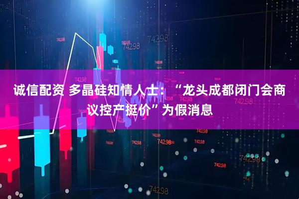 诚信配资 多晶硅知情人士：“龙头成都闭门会商议控产挺价”为假消息