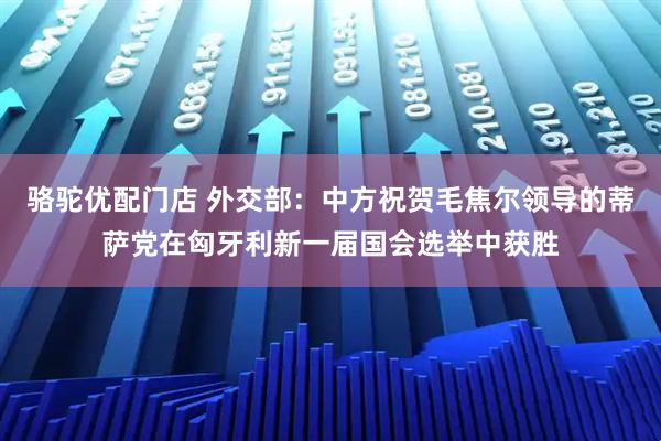 骆驼优配门店 外交部：中方祝贺毛焦尔领导的蒂萨党在匈牙利新一届国会选举中获胜