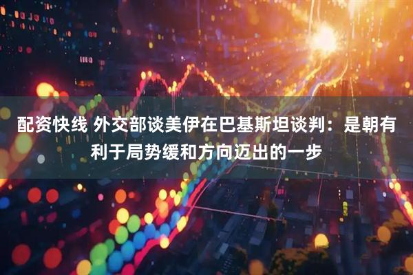 配资快线 外交部谈美伊在巴基斯坦谈判：是朝有利于局势缓和方向迈出的一步