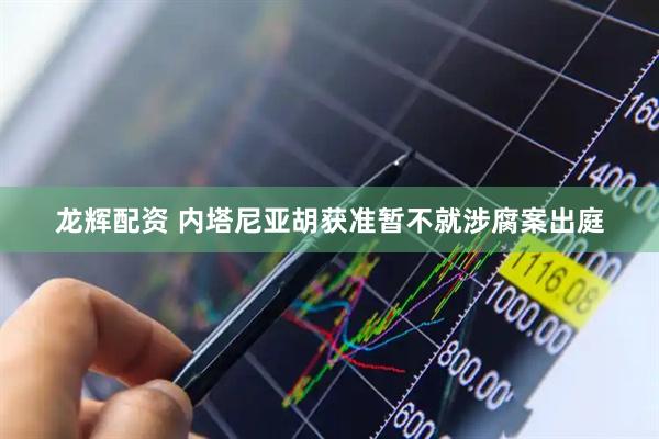 龙辉配资 内塔尼亚胡获准暂不就涉腐案出庭