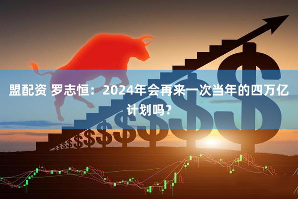 盟配资 罗志恒：2024年会再来一次当年的四万亿计划吗？