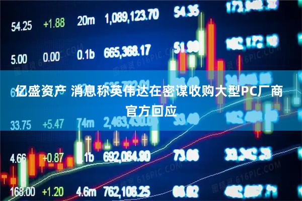 亿盛资产 消息称英伟达在密谋收购大型PC厂商 官方回应