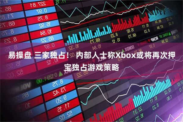 易操盘 三家独占！ 内部人士称Xbox或将再次押宝独占游戏策略