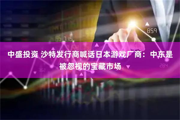中盛投资 沙特发行商喊话日本游戏厂商：中东是被忽视的宝藏市场