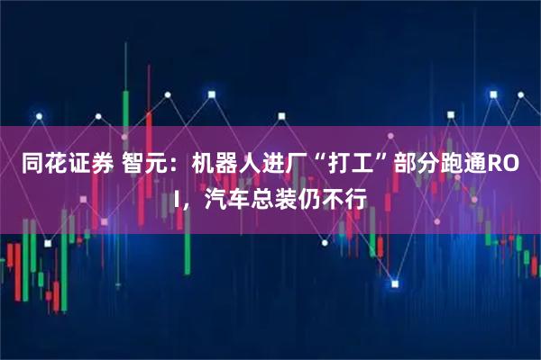 同花证券 智元：机器人进厂“打工”部分跑通ROI，汽车总装仍不行
